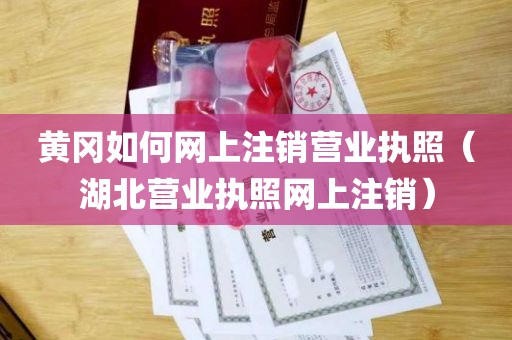 黄冈如何网上注销营业执照（湖北营业执照网上注销）
