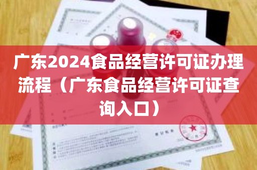 广东2024食品经营许可证办理流程（广东食品经营许可证查询入口）