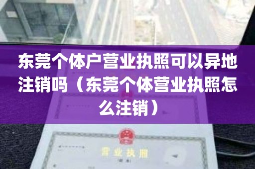 东莞个体户营业执照可以异地注销吗（东莞个体营业执照怎么注销）