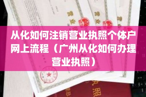 从化如何注销营业执照个体户网上流程（广州从化如何办理营业执照）