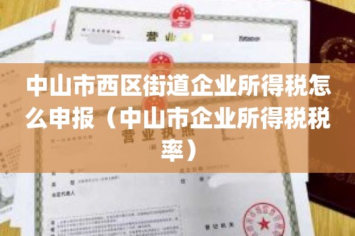 中山市西区街道企业所得税怎么申报（中山市企业所得税税率）