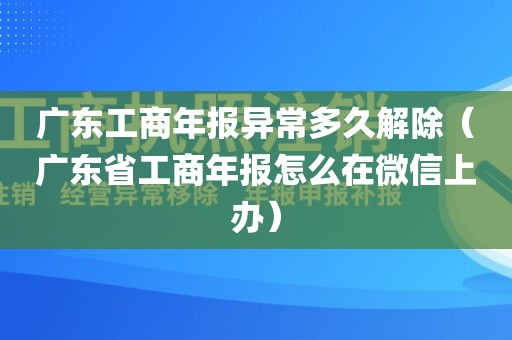 广东工商年报异常多久解除（广东省工商年报怎么在微信上办）