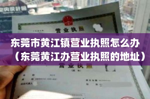 东莞市黄江镇营业执照怎么办（东莞黄江办营业执照的地址）