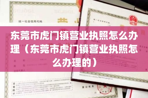 东莞市虎门镇营业执照怎么办理（东莞市虎门镇营业执照怎么办理的）