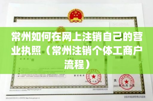 常州如何在网上注销自己的营业执照（常州注销个体工商户流程）