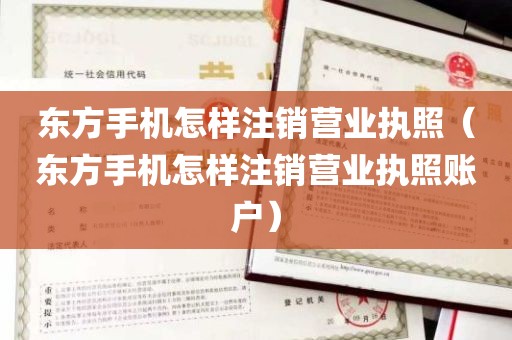 东方手机怎样注销营业执照（东方手机怎样注销营业执照账户）