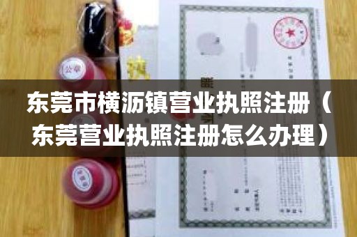 东莞市横沥镇营业执照注册（东莞营业执照注册怎么办理）