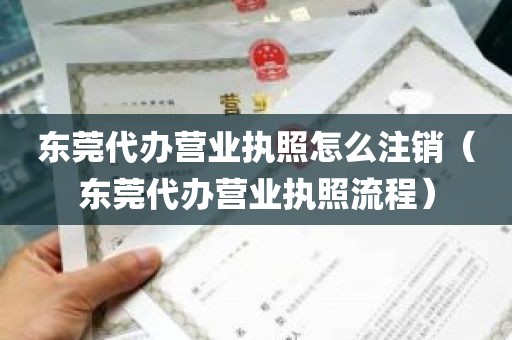 东莞代办营业执照怎么注销（东莞代办营业执照流程）