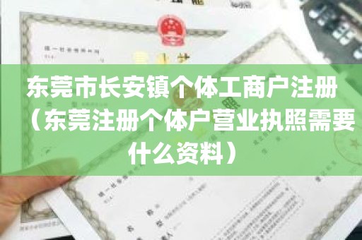 东莞市长安镇个体工商户注册（东莞注册个体户营业执照需要什么资料）