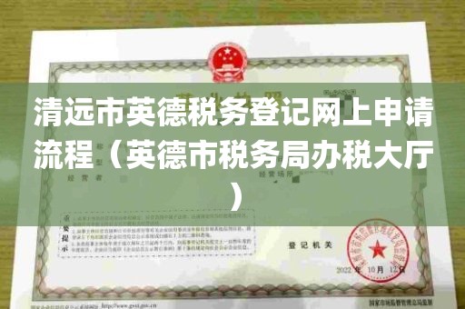 清远市英德税务登记网上申请流程（英德市税务局办税大厅）