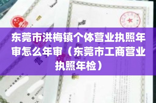 东莞市洪梅镇个体营业执照年审怎么年审（东莞市工商营业执照年检）