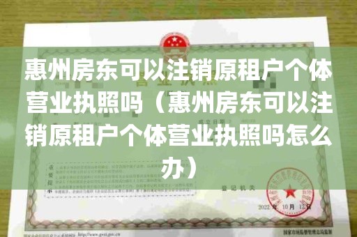 惠州房东可以注销原租户个体营业执照吗（惠州房东可以注销原租户个体营业执照吗怎么办）