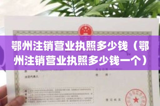鄂州注销营业执照多少钱(鄂州注销营业执照多少钱一个)