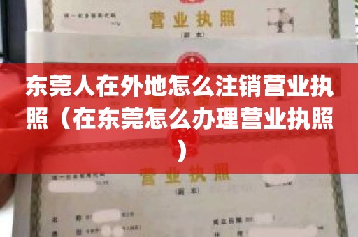 东莞人在外地怎么注销营业执照（在东莞怎么办理营业执照）