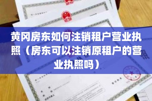 黄冈房东如何注销租户营业执照（房东可以注销原租户的营业执照吗）