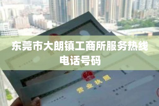 东莞市大朗镇工商所服务热线电话号码