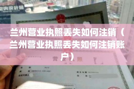 兰州营业执照丢失如何注销（兰州营业执照丢失如何注销账户）