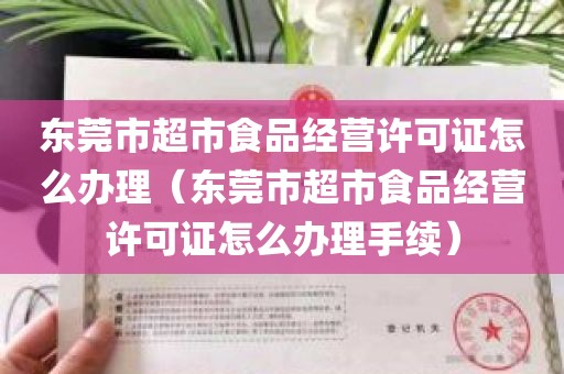 东莞市超市食品经营许可证怎么办理（东莞市超市食品经营许可证怎么办理手续）
