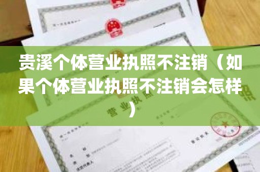 贵溪个体营业执照不注销（如果个体营业执照不注销会怎样）