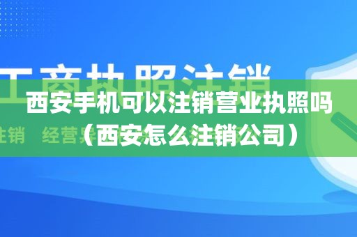 西安手机可以注销营业执照吗（西安怎么注销公司）