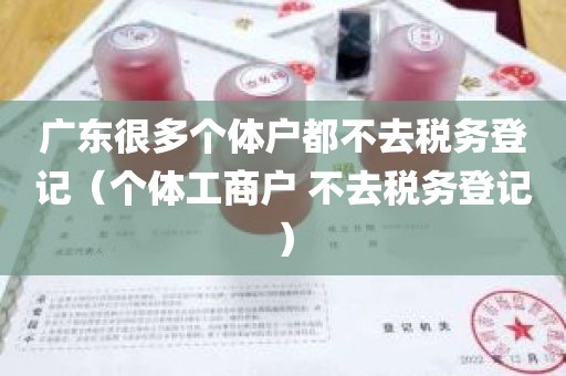 广东很多个体户都不去税务登记（个体工商户 不去税务登记）