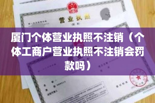 厦门个体营业执照不注销（个体工商户营业执照不注销会罚款吗）