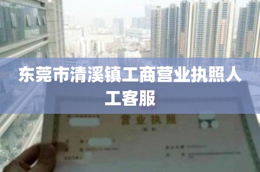 东莞市清溪镇工商营业执照人工客服