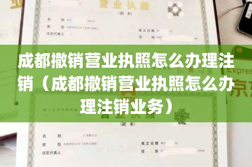 成都撤销营业执照怎么办理注销（成都撤销营业执照怎么办理注销业务）
