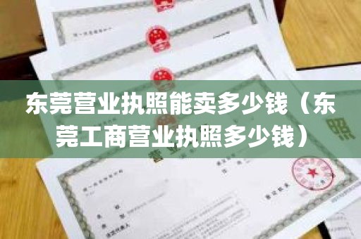 东莞营业执照能卖多少钱（东莞工商营业执照多少钱）