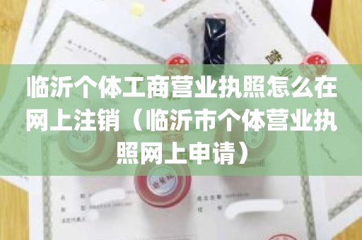 临沂个体工商营业执照怎么在网上注销（临沂市个体营业执照网上申请）