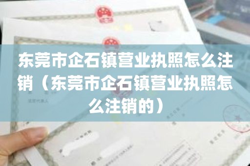 东莞市企石镇营业执照怎么注销（东莞市企石镇营业执照怎么注销的）