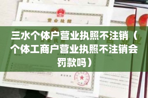 三水个体户营业执照不注销（个体工商户营业执照不注销会罚款吗）