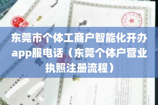 东莞市个体工商户智能化开办app服电话（东莞个体户营业执照注册流程）