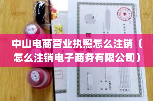 中山电商营业执照怎么注销（怎么注销电子商务有限公司）