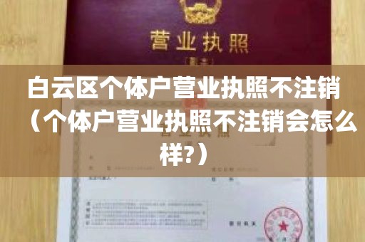 白云区个体户营业执照不注销（个体户营业执照不注销会怎么样?）