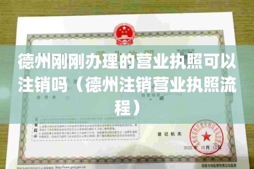 德州刚刚办理的营业执照可以注销吗（德州注销营业执照流程）