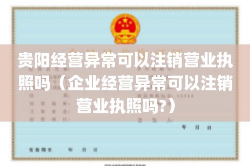 贵阳经营异常可以注销营业执照吗（企业经营异常可以注销营业执照吗?）