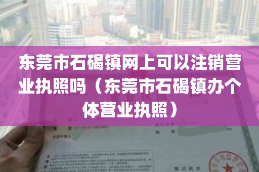 东莞市石碣镇网上可以注销营业执照吗（东莞市石碣镇办个体营业执照）