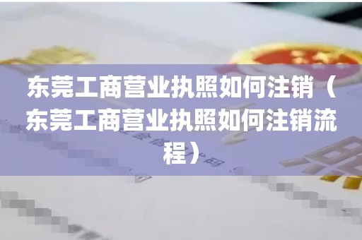 东莞工商营业执照如何注销（东莞工商营业执照如何注销流程）