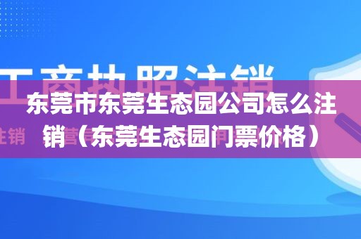 东莞市东莞生态园公司怎么注销（东莞生态园门票价格）