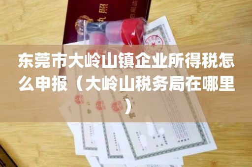 东莞市大岭山镇企业所得税怎么申报（大岭山税务局在哪里）