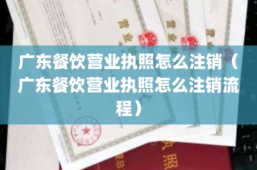 广东餐饮营业执照怎么注销（广东餐饮营业执照怎么注销流程）