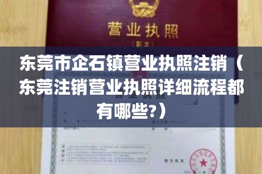 东莞市企石镇营业执照注销（东莞注销营业执照详细流程都有哪些?）