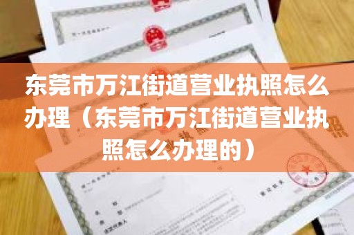 东莞市万江街道营业执照怎么办理（东莞市万江街道营业执照怎么办理的）