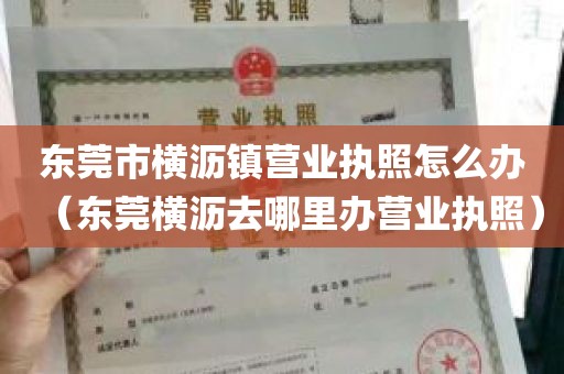 东莞市横沥镇营业执照怎么办（东莞横沥去哪里办营业执照）
