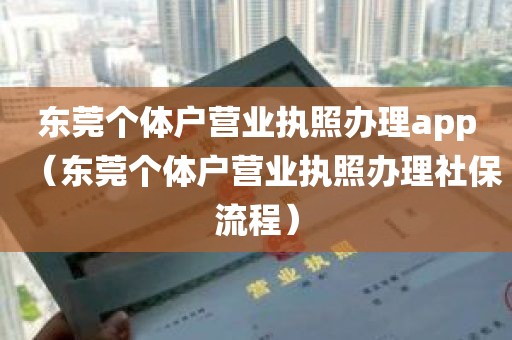 东莞个体户营业执照办理app（东莞个体户营业执照办理社保流程）