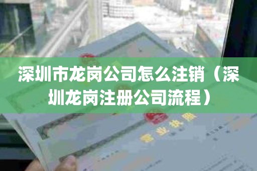深圳市龙岗公司怎么注销（深圳龙岗注册公司流程）