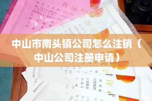 中山市南头镇公司怎么注销（中山公司注册申请）