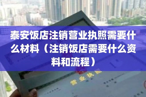 泰安饭店注销营业执照需要什么材料（注销饭店需要什么资料和流程）