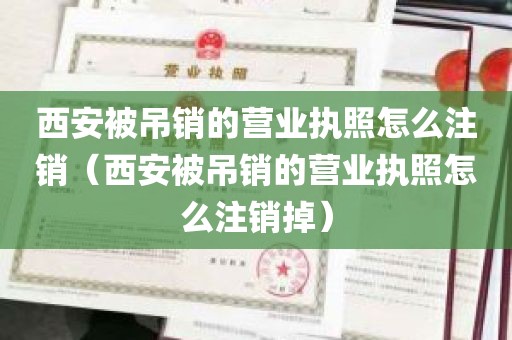 西安被吊销的营业执照怎么注销（西安被吊销的营业执照怎么注销掉）